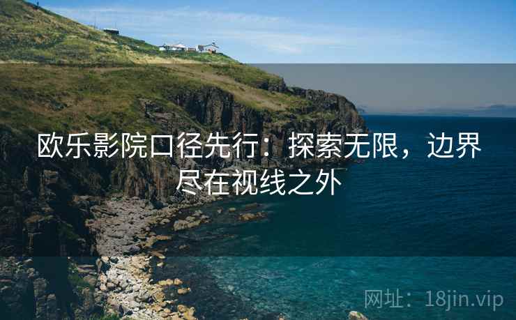 欧乐影院口径先行:探索无限,边界尽在视线之外 欧乐影院口径先行:探索无限,边界尽在视线之外