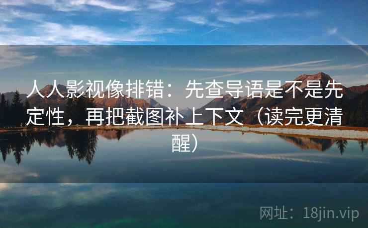 人人影视像排错:先查导语是不是先定性,再把截图补上下文(读完更清醒) 人人影视像排错:先查导语是不是先定性,再把截图补上下文(读完更清醒)