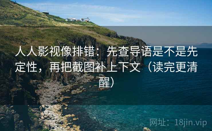 人人影视像排错:先查导语是不是先定性,再把截图补上下文(读完更清醒) 人人影视像排错:先查导语是不是先定性,再把截图补上下文(读完更清醒)