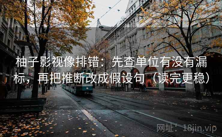 柚子影视像排错:先查单位有没有漏标,再把推断改成假设句(读完更稳) 柚子影视像排错:先查单位有没有漏标,再把推断改成假设句(读完更稳)