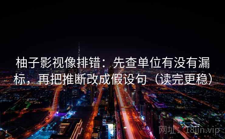 柚子影视像排错:先查单位有没有漏标,再把推断改成假设句(读完更稳) 柚子影视像排错:先查单位有没有漏标,再把推断改成假设句(读完更稳)