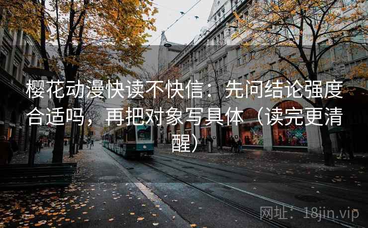 樱花动漫快读不快信:先问结论强度合适吗,再把对象写具体(读完更清醒) 樱花动漫快读不快信:先问结论强度合适吗,再把对象写具体(读完更清醒)