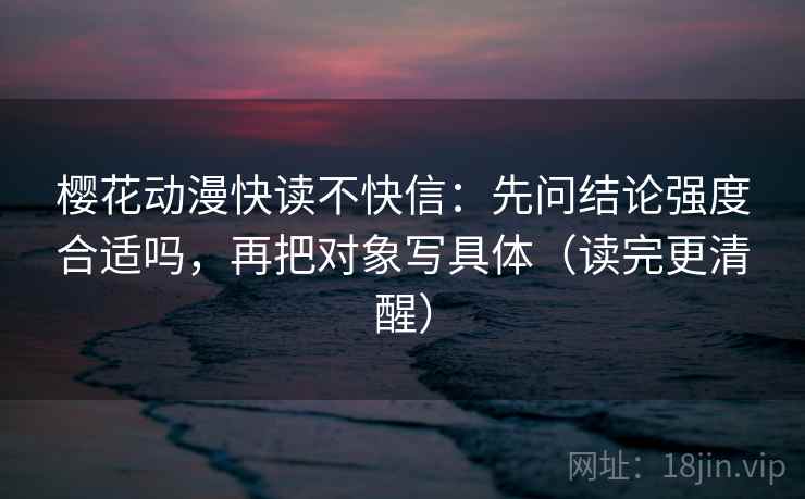 樱花动漫快读不快信:先问结论强度合适吗,再把对象写具体(读完更清醒) 樱花动漫快读不快信:先问结论强度合适吗,再把对象写具体(读完更清醒)