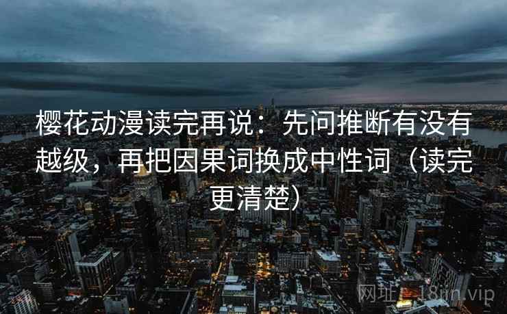 樱花动漫读完再说:先问推断有没有越级,再把因果词换成中性词(读完更清楚) 樱花动漫读完再说:先问推断有没有越级,再把因果词换成中性词(读完更清楚)