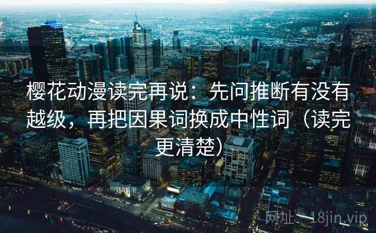 樱花动漫读完再说:先问推断有没有越级,再把因果词换成中性词(读完更清楚) 樱花动漫读完再说:先问推断有没有越级,再把因果词换成中性词(读完更清楚)