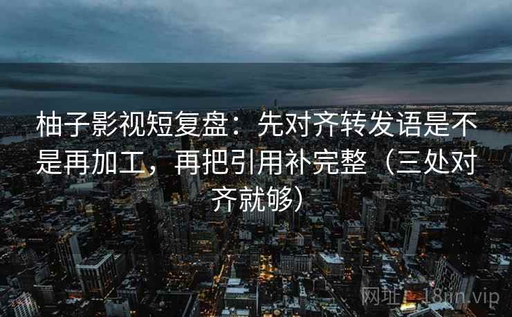 柚子影视短复盘:先对齐转发语是不是再加工,再把引用补完整(三处对齐就够) 柚子影视短复盘:先对齐转发语是不是再加工,再把引用补完整(三处对齐就够)