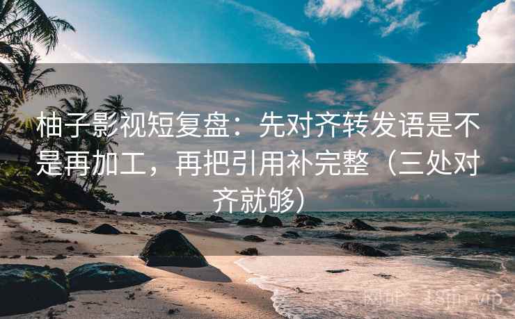 柚子影视短复盘:先对齐转发语是不是再加工,再把引用补完整(三处对齐就够) 柚子影视短复盘:先对齐转发语是不是再加工,再把引用补完整(三处对齐就够)