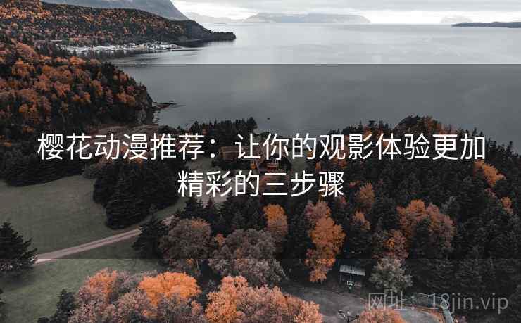 樱花动漫推荐:让你的观影体验更加精彩的三步骤 樱花动漫推荐:让你的观影体验更加精彩的三步骤