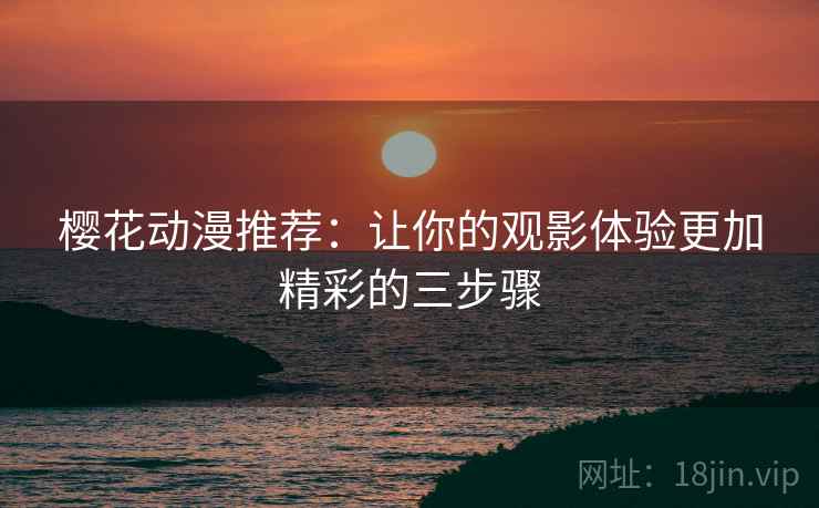 樱花动漫推荐:让你的观影体验更加精彩的三步骤 樱花动漫推荐:让你的观影体验更加精彩的三步骤