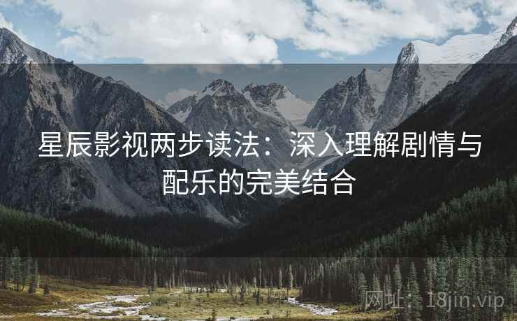 星辰影视两步读法:深入理解剧情与配乐的完美结合 星辰影视两步读法:深入理解剧情与配乐的完美结合