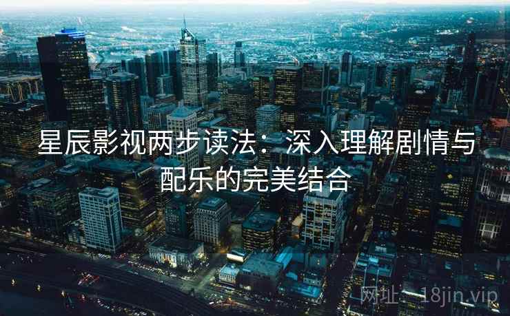 星辰影视两步读法:深入理解剧情与配乐的完美结合 星辰影视两步读法:深入理解剧情与配乐的完美结合