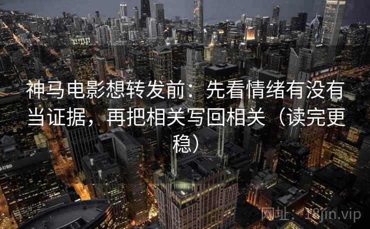 神马电影想转发前:先看情绪有没有当证据,再把相关写回相关(读完更稳) 神马电影想转发前:先看情绪有没有当证据,再把相关写回相关(读完更稳)