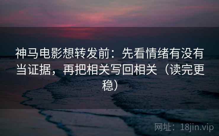 神马电影想转发前:先看情绪有没有当证据,再把相关写回相关(读完更稳) 神马电影想转发前:先看情绪有没有当证据,再把相关写回相关(读完更稳)