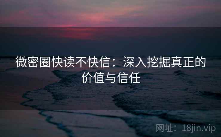 微密圈快读不快信:深入挖掘真正的价值与信任 微密圈快读不快信:深入挖掘真正的价值与信任