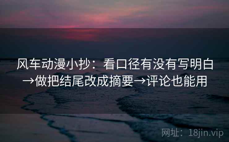 风车动漫小抄:看口径有没有写明白→做把结尾改成摘要→评论也能用 风车动漫小抄:看口径有没有写明白→做把结尾改成摘要→评论也能用
