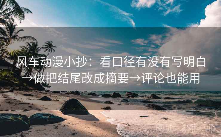 风车动漫小抄:看口径有没有写明白→做把结尾改成摘要→评论也能用 风车动漫小抄:看口径有没有写明白→做把结尾改成摘要→评论也能用