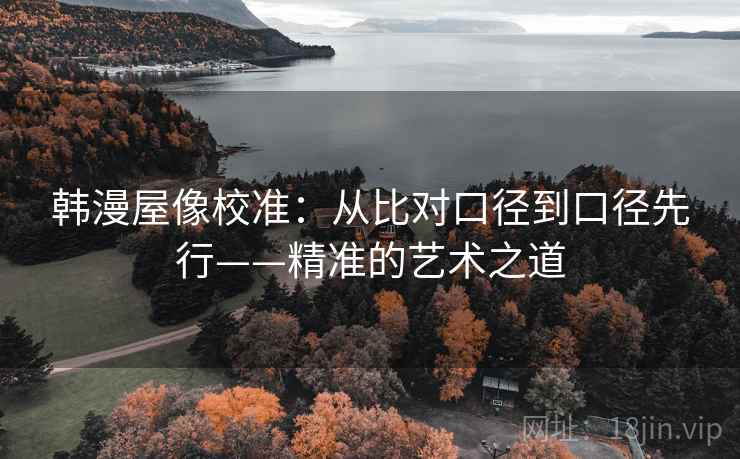 韩漫屋像校准:从比对口径到口径先行——精准的艺术之道 韩漫屋像校准:从比对口径到口径先行——精准的艺术之道
