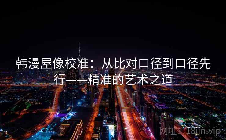 韩漫屋像校准:从比对口径到口径先行——精准的艺术之道 韩漫屋像校准:从比对口径到口径先行——精准的艺术之道