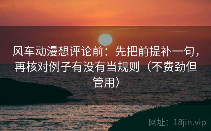 风车动漫想评论前:先把前提补一句,再核对例子有没有当规则(不费劲但管用) 风车动漫想评论前:先把前提补一句,再核对例子有没有当规则(不费劲但管用)
