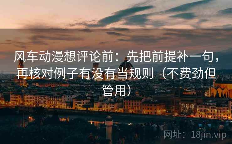 风车动漫想评论前:先把前提补一句,再核对例子有没有当规则(不费劲但管用) 风车动漫想评论前:先把前提补一句,再核对例子有没有当规则(不费劲但管用)