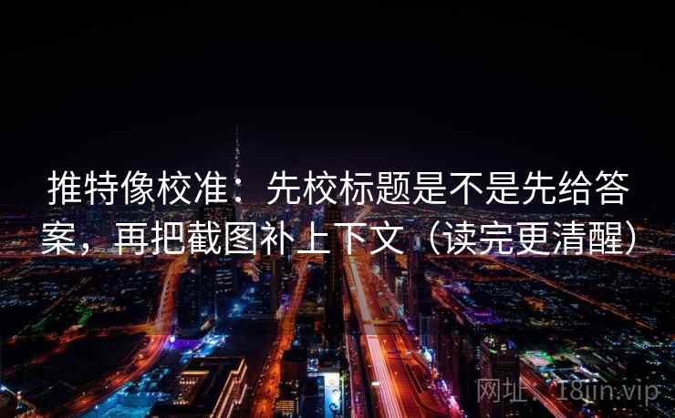 推特像校准:先校标题是不是先给答案,再把截图补上下文(读完更清醒) 推特像校准:先校标题是不是先给答案,再把截图补上下文(读完更清醒)