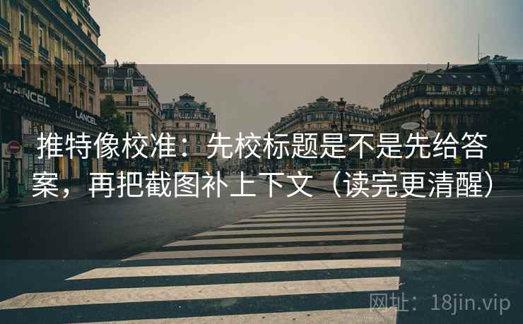 推特像校准:先校标题是不是先给答案,再把截图补上下文(读完更清醒) 推特像校准:先校标题是不是先给答案,再把截图补上下文(读完更清醒)