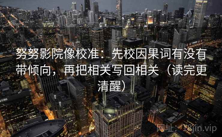努努影院像校准:先校因果词有没有带倾向,再把相关写回相关(读完更清醒) 努努影院像校准:先校因果词有没有带倾向,再把相关写回相关(读完更清醒)