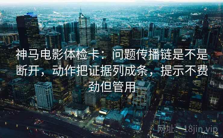神马电影体检卡:问题传播链是不是断开,动作把证据列成条,提示不费劲但管用 神马电影体检卡:问题传播链是不是断开,动作把证据列成条,提示不费劲但管用