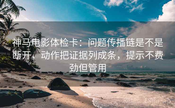 神马电影体检卡:问题传播链是不是断开,动作把证据列成条,提示不费劲但管用 神马电影体检卡:问题传播链是不是断开,动作把证据列成条,提示不费劲但管用