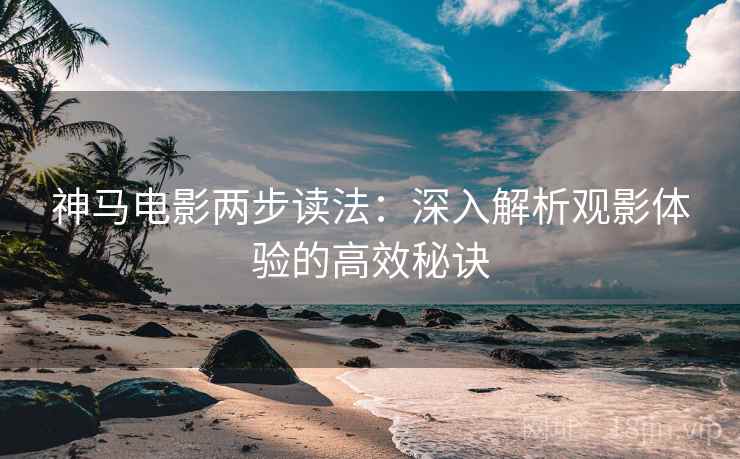 神马电影两步读法:深入解析观影体验的高效秘诀 神马电影两步读法:深入解析观影体验的高效秘诀