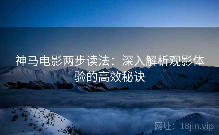 神马电影两步读法:深入解析观影体验的高效秘诀 神马电影两步读法:深入解析观影体验的高效秘诀