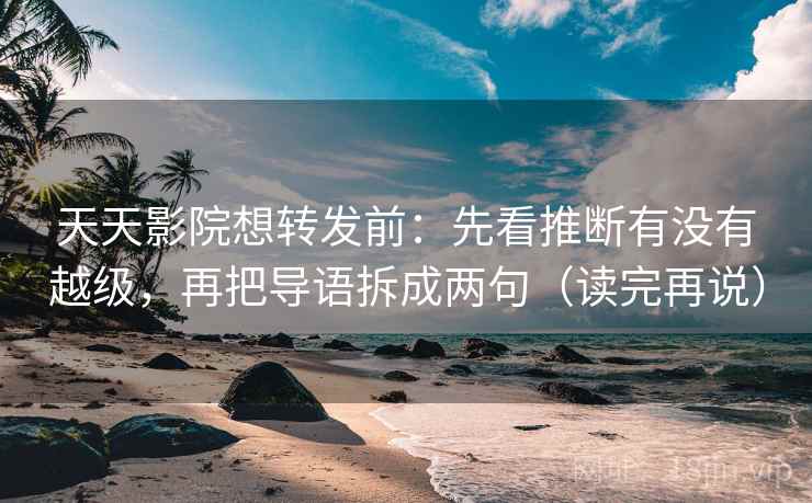 天天影院想转发前:先看推断有没有越级,再把导语拆成两句(读完再说) 天天影院想转发前:先看推断有没有越级,再把导语拆成两句(读完再说)