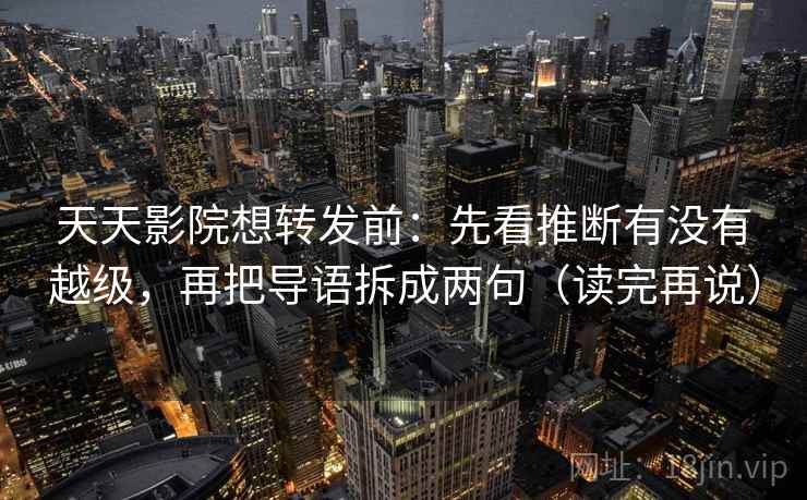 天天影院想转发前:先看推断有没有越级,再把导语拆成两句(读完再说) 天天影院想转发前:先看推断有没有越级,再把导语拆成两句(读完再说)