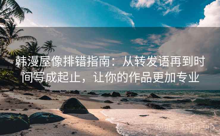韩漫屋像排错指南：从转发语再到时间写成起止，让你的作品更加专业