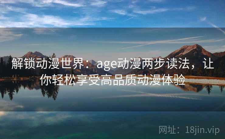 解锁动漫世界:age动漫两步读法,让你轻松享受高品质动漫体验 解锁动漫世界:age动漫两步读法,让你轻松享受高品质动漫体验