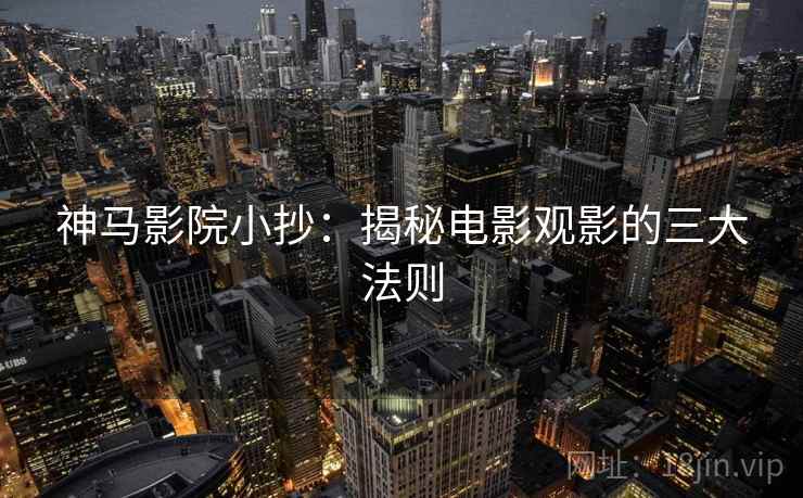 神马影院小抄:揭秘电影观影的三大法则 神马影院小抄:揭秘电影观影的三大法则
