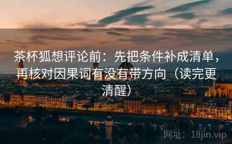茶杯狐想评论前:先把条件补成清单,再核对因果词有没有带方向(读完更清醒) 茶杯狐想评论前:先把条件补成清单,再核对因果词有没有带方向(读完更清醒)