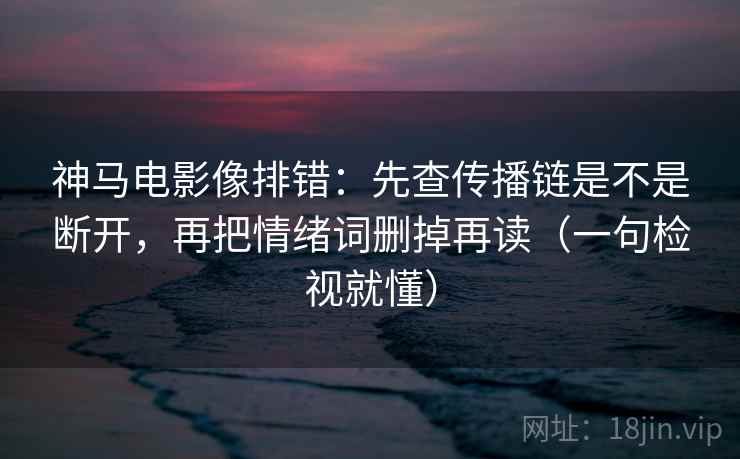 神马电影像排错:先查传播链是不是断开,再把情绪词删掉再读(一句检视就懂) 神马电影像排错:先查传播链是不是断开,再把情绪词删掉再读(一句检视就懂)
