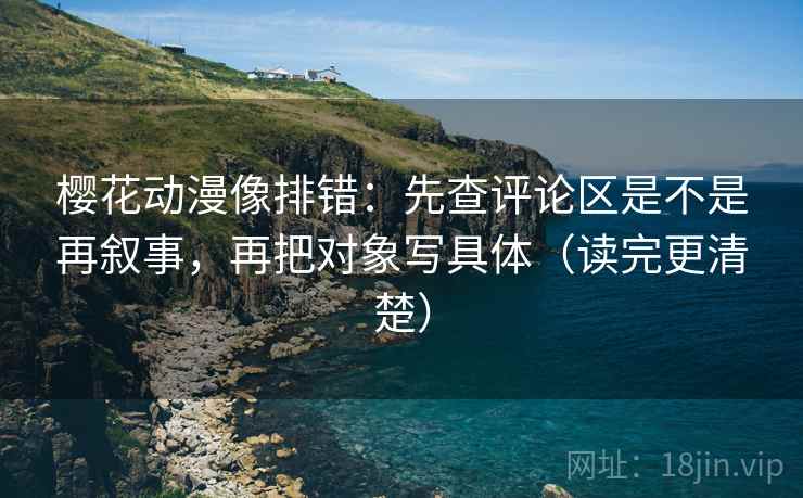 樱花动漫像排错:先查评论区是不是再叙事,再把对象写具体(读完更清楚) 樱花动漫像排错:先查评论区是不是再叙事,再把对象写具体(读完更清楚)