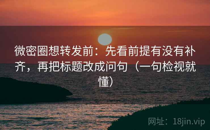 微密圈想转发前:先看前提有没有补齐,再把标题改成问句(一句检视就懂) 微密圈想转发前:先看前提有没有补齐,再把标题改成问句(一句检视就懂)