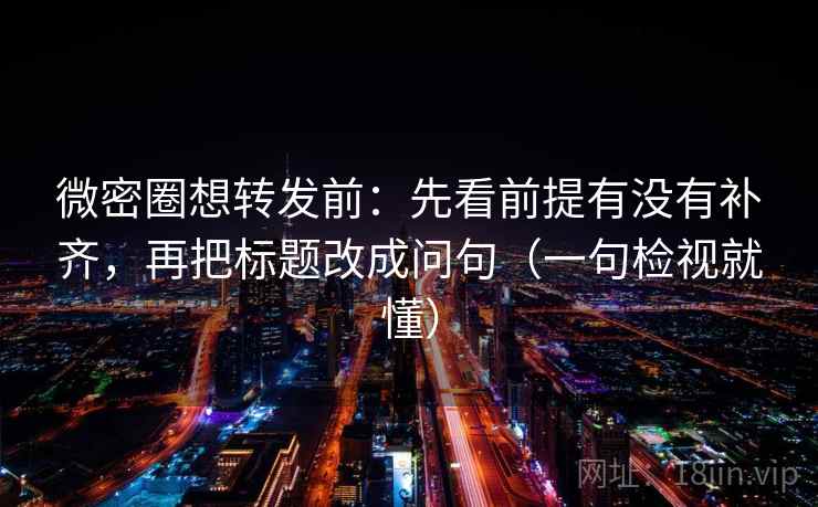 微密圈想转发前:先看前提有没有补齐,再把标题改成问句(一句检视就懂) 微密圈想转发前:先看前提有没有补齐,再把标题改成问句(一句检视就懂)