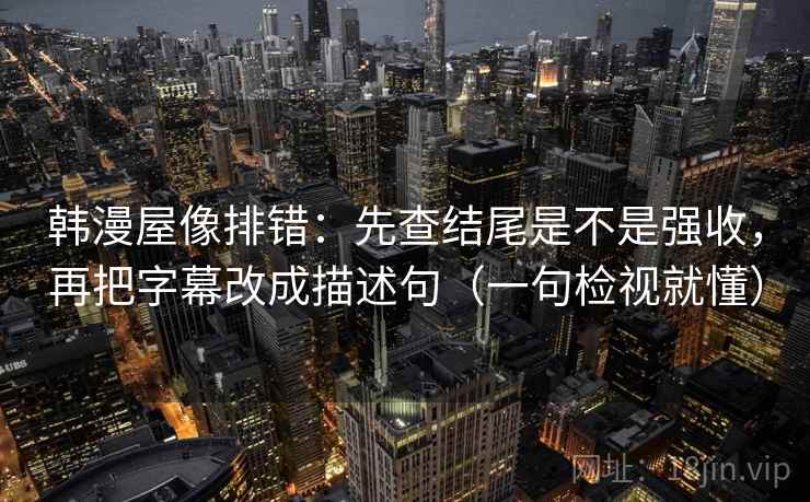 韩漫屋像排错:先查结尾是不是强收,再把字幕改成描述句(一句检视就懂) 韩漫屋像排错:先查结尾是不是强收,再把字幕改成描述句(一句检视就懂)