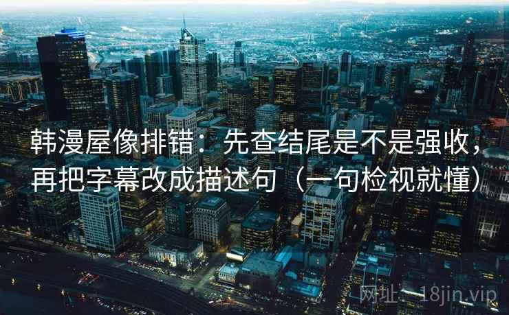韩漫屋像排错:先查结尾是不是强收,再把字幕改成描述句(一句检视就懂) 韩漫屋像排错:先查结尾是不是强收,再把字幕改成描述句(一句检视就懂)