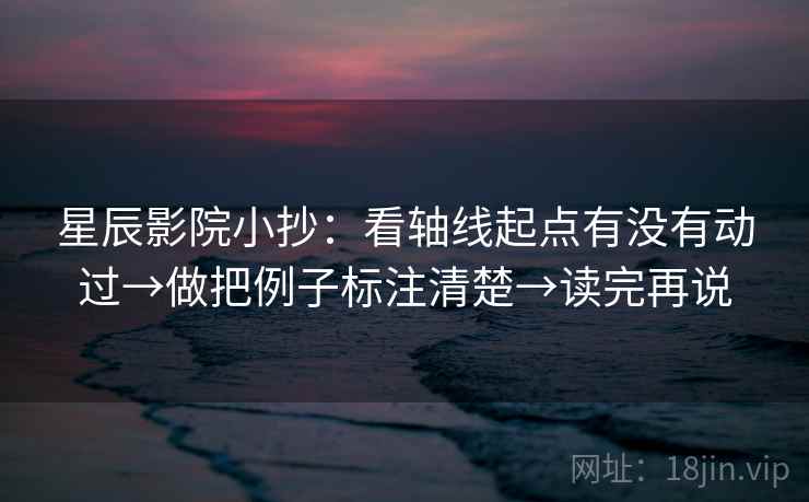 星辰影院小抄:看轴线起点有没有动过→做把例子标注清楚→读完再说 星辰影院小抄:看轴线起点有没有动过→做把例子标注清楚→读完再说