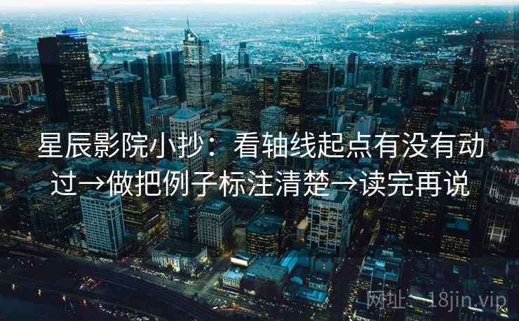 星辰影院小抄:看轴线起点有没有动过→做把例子标注清楚→读完再说 星辰影院小抄:看轴线起点有没有动过→做把例子标注清楚→读完再说