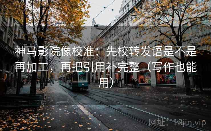 神马影院像校准:先校转发语是不是再加工,再把引用补完整(写作也能用) 神马影院像校准:先校转发语是不是再加工,再把引用补完整(写作也能用)