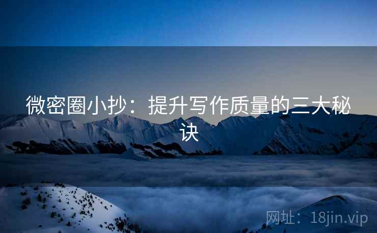 微密圈小抄:提升写作质量的三大秘诀 微密圈小抄:提升写作质量的三大秘诀