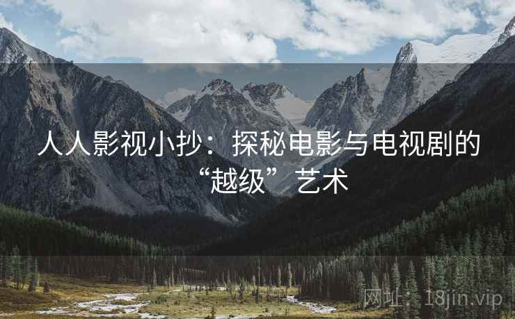 人人影视小抄:探秘电影与电视剧的“越级”艺术 人人影视小抄:探秘电影与电视剧的“越级”艺术