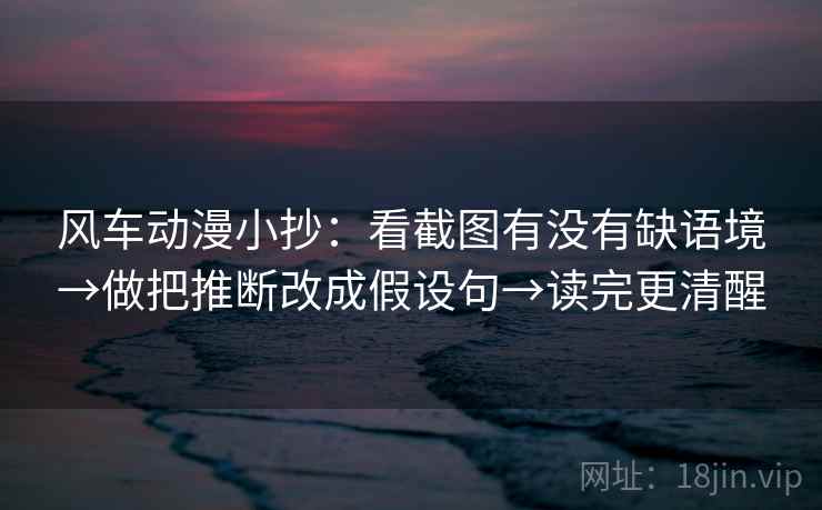 风车动漫小抄:看截图有没有缺语境→做把推断改成假设句→读完更清醒 风车动漫小抄:看截图有没有缺语境→做把推断改成假设句→读完更清醒