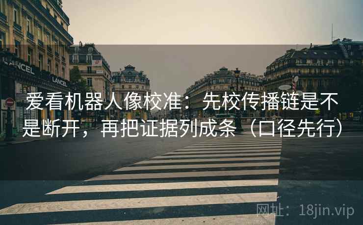 爱看机器人像校准:先校传播链是不是断开,再把证据列成条(口径先行) 爱看机器人像校准:先校传播链是不是断开,再把证据列成条(口径先行)